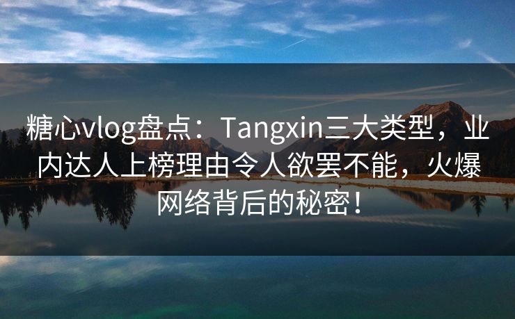 糖心vlog盘点：Tangxin三大类型，业内达人上榜理由令人欲罢不能，火爆网络背后的秘密！