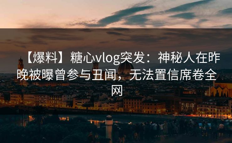 【爆料】糖心vlog突发：神秘人在昨晚被曝曾参与丑闻，无法置信席卷全网