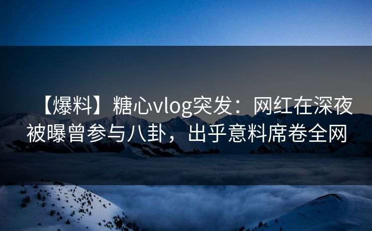 【爆料】糖心vlog突发：网红在深夜被曝曾参与八卦，出乎意料席卷全网