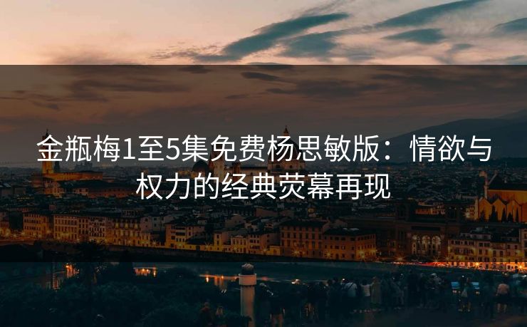 金瓶梅1至5集免费杨思敏版：情欲与权力的经典荧幕再现  第1张