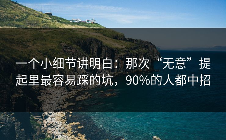 一个小细节讲明白：那次“无意”提起里最容易踩的坑，90%的人都中招