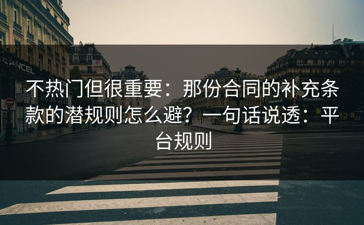 不热门但很重要：那份合同的补充条款的潜规则怎么避？一句话说透：平台规则