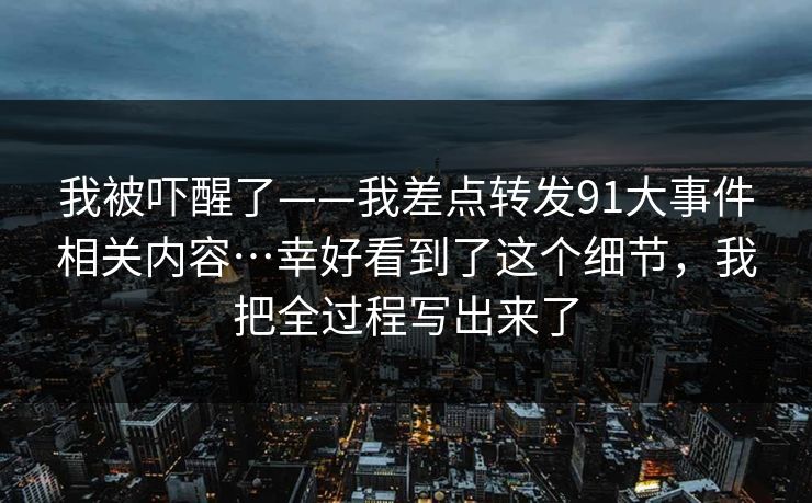 我被吓醒了——我差点转发91大事件相关内容…幸好看到了这个细节，我把全过程写出来了