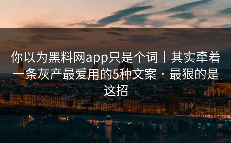 你以为黑料网app只是个词｜其实牵着一条灰产最爱用的5种文案 · 最狠的是这招