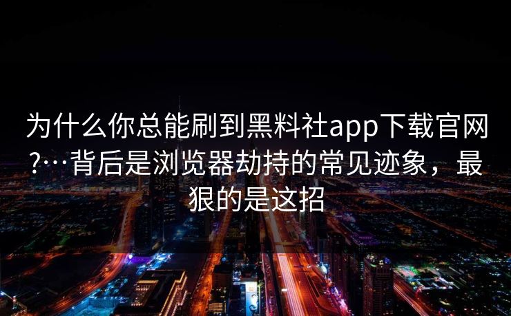 为什么你总能刷到黑料社app下载官网?…背后是浏览器劫持的常见迹象，最狠的是这招