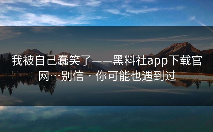 我被自己蠢笑了——黑料社app下载官网…别信 · 你可能也遇到过