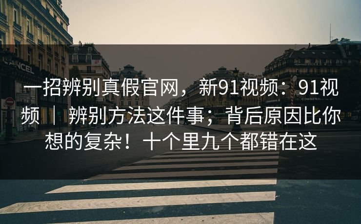 一招辨别真假官网,新91视频:91视频 | 辨别方法这件事;背后原因比你想的复杂!十个里九个都错在这 一招辨别真假官网,新91视频:91视频 | 辨别方法这件事;背后原因比你想的复杂!十个里九个都错在这