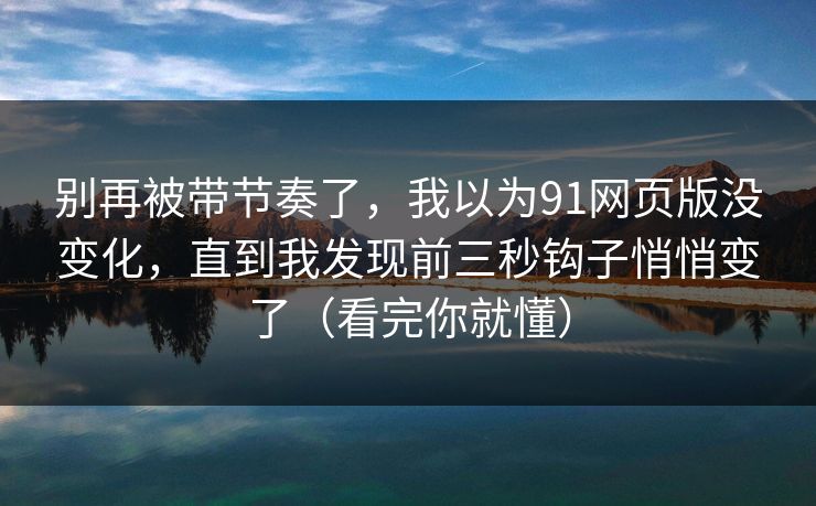 别再被带节奏了,我以为91网页版没变化,直到我发现前三秒钩子悄悄变了(看完你就懂) 别再被带节奏了,我以为91网页版没变化,直到我发现前三秒钩子悄悄变了(看完你就懂)