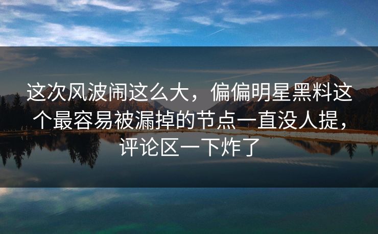 这次风波闹这么大，偏偏明星黑料这个最容易被漏掉的节点一直没人提，评论区一下炸了