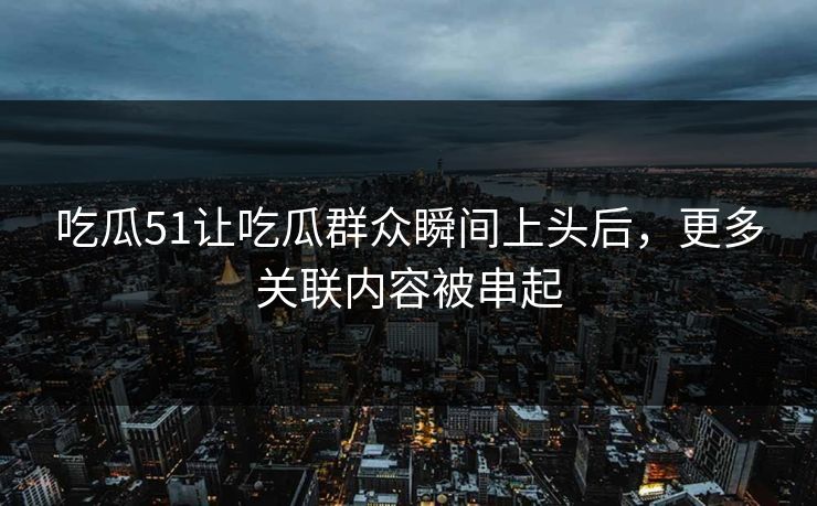 吃瓜51让吃瓜群众瞬间上头后，更多关联内容被串起