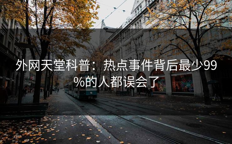 外网天堂科普:热点事件背后最少99%的人都误会了