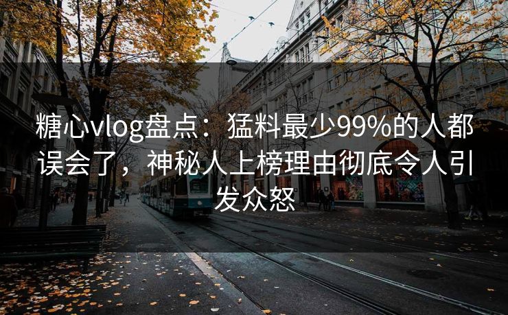 糖心vlog盘点:猛料最少99%的人都误会了,神秘人上榜理由彻底令人引发众怒 第1张 糖心vlog盘点:猛料最少99%的人都误会了,神秘人上榜理由彻底令人引发众怒 第1张