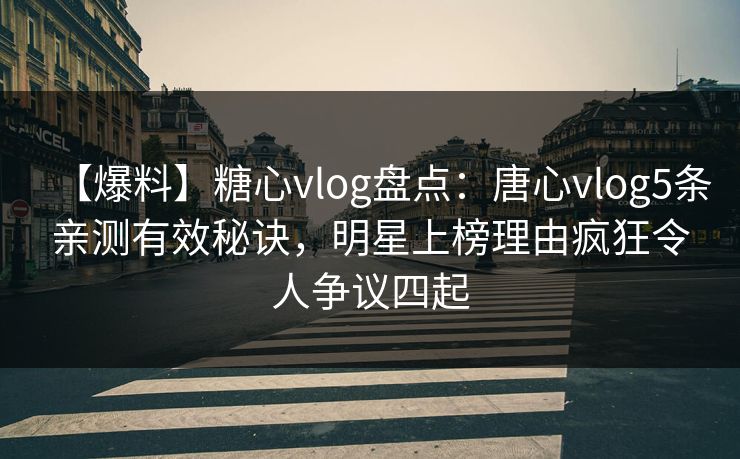【爆料】糖心vlog盘点:唐心vlog5条亲测有效秘诀,明星上榜理由疯狂令人争议四起 第1张 【爆料】糖心vlog盘点:唐心vlog5条亲测有效秘诀,明星上榜理由疯狂令人争议四起 第1张