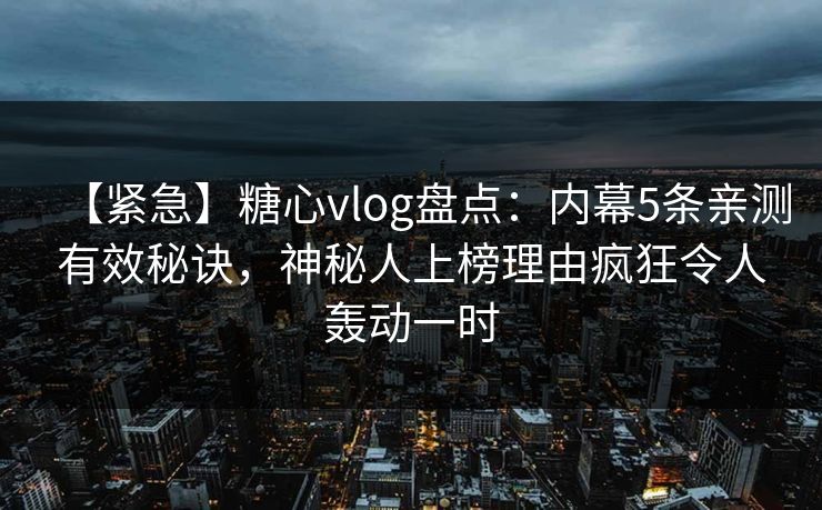 【紧急】糖心vlog盘点：内幕5条亲测有效秘诀，神秘人上榜理由疯狂令人轰动一时