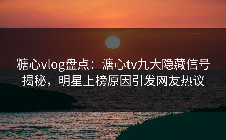 糖心vlog盘点：溏心tv九大隐藏信号揭秘，明星上榜原因引发网友热议