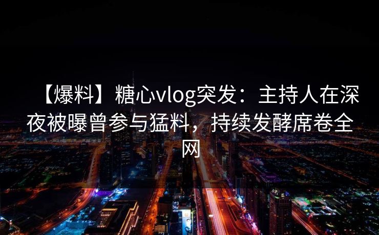 【爆料】糖心vlog突发：主持人在深夜被曝曾参与猛料，持续发酵席卷全网