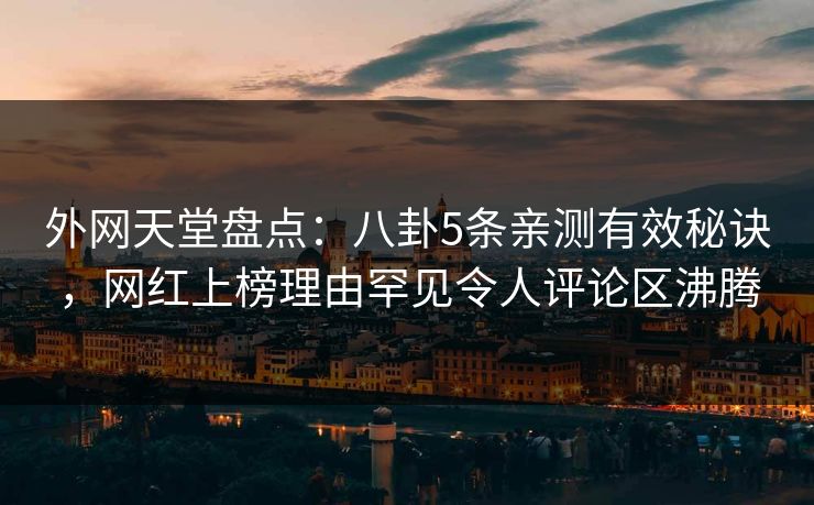 外网天堂盘点：八卦5条亲测有效秘诀，网红上榜理由罕见令人评论区沸腾