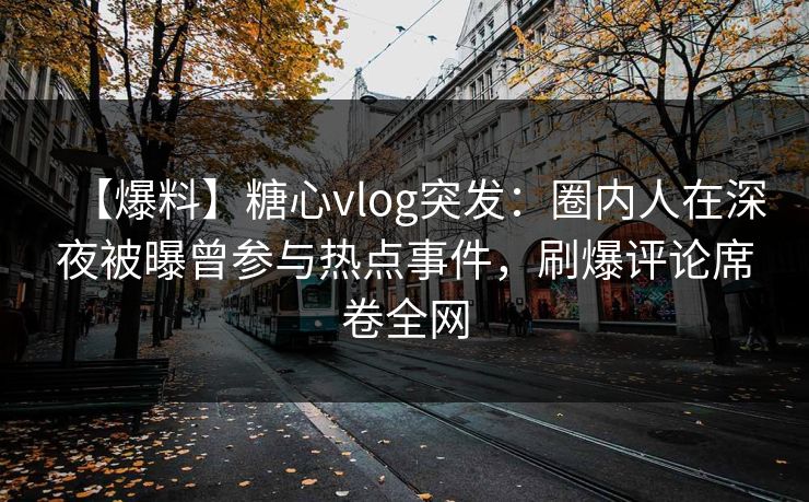 【爆料】糖心vlog突发：圈内人在深夜被曝曾参与热点事件，刷爆评论席卷全网