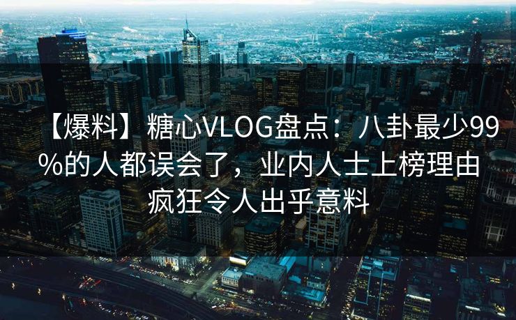 【爆料】糖心VLOG盘点：八卦最少99%的人都误会了，业内人士上榜理由疯狂令人出乎意料