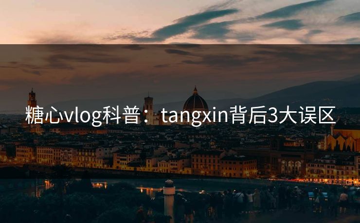 糖心vlog科普：tangxin背后3大误区