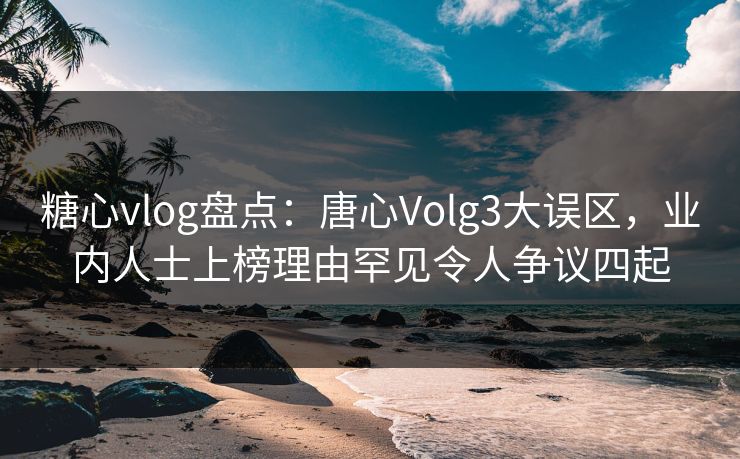 糖心vlog盘点：唐心Volg3大误区，业内人士上榜理由罕见令人争议四起