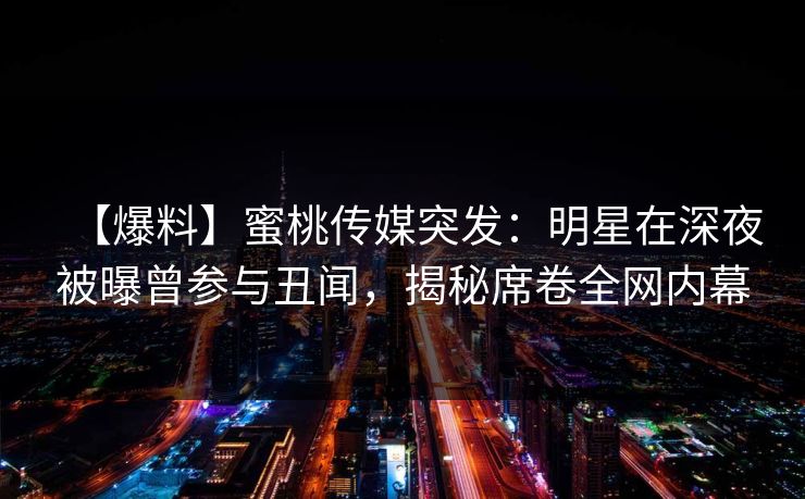 【爆料】蜜桃传媒突发：明星在深夜被曝曾参与丑闻，揭秘席卷全网内幕