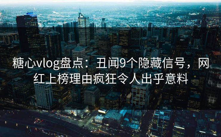糖心vlog盘点:丑闻9个隐藏信号,网红上榜理由疯狂令人出乎意料