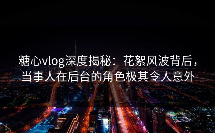 糖心vlog深度揭秘：花絮风波背后，当事人在后台的角色极其令人意外