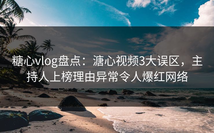 糖心vlog盘点：溏心视频3大误区，主持人上榜理由异常令人爆红网络