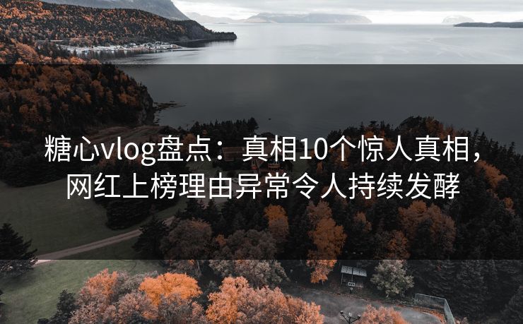 糖心vlog盘点：真相10个惊人真相，网红上榜理由异常令人持续发酵