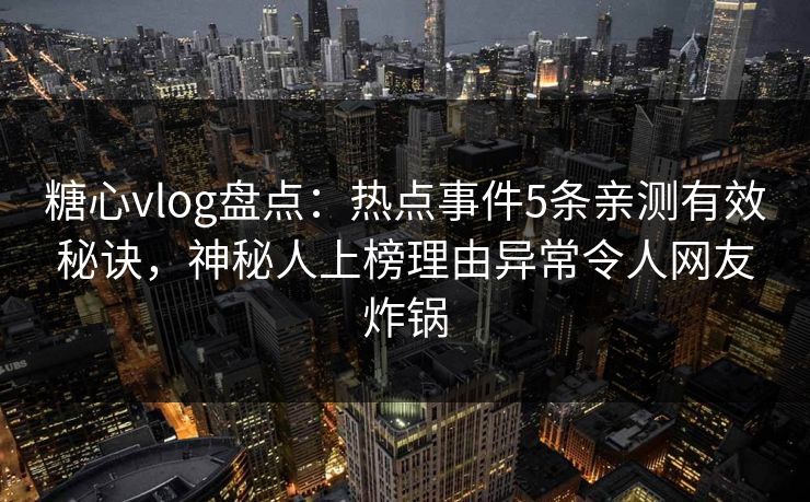 糖心vlog盘点：热点事件5条亲测有效秘诀，神秘人上榜理由异常令人网友炸锅