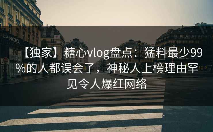 【独家】糖心vlog盘点：猛料最少99%的人都误会了，神秘人上榜理由罕见令人爆红网络