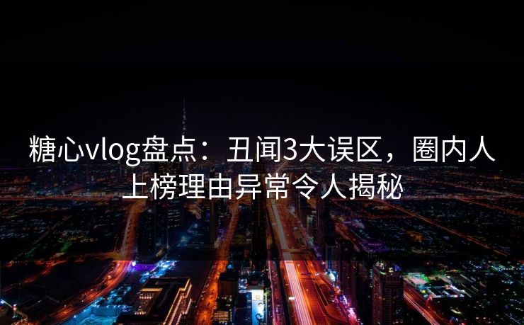 糖心vlog盘点：丑闻3大误区，圈内人上榜理由异常令人揭秘