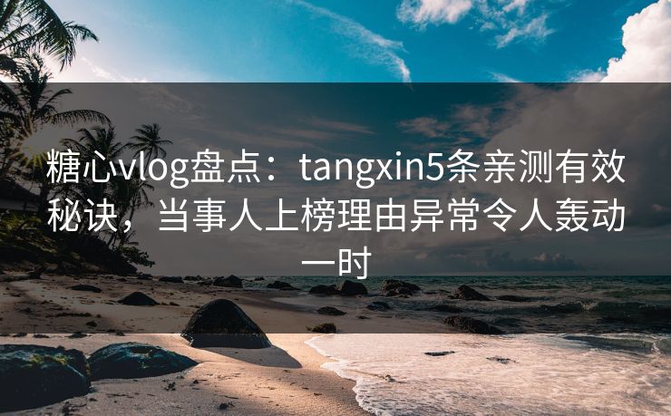 糖心vlog盘点：tangxin5条亲测有效秘诀，当事人上榜理由异常令人轰动一时