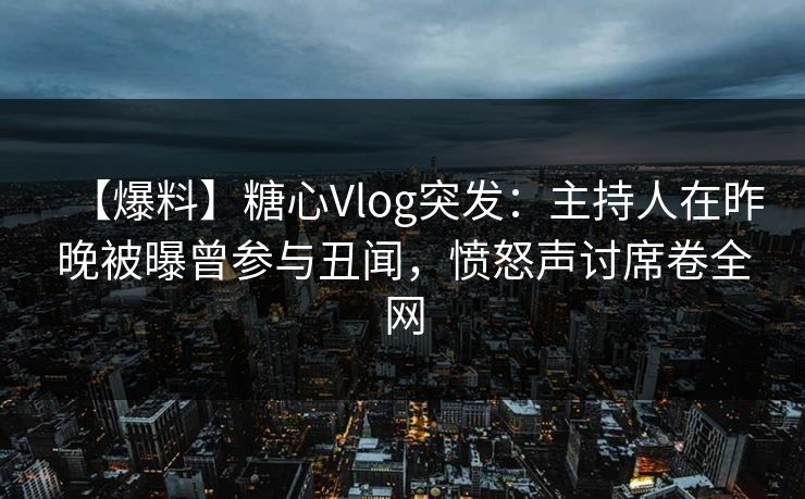 【爆料】糖心Vlog突发：主持人在昨晚被曝曾参与丑闻，愤怒声讨席卷全网