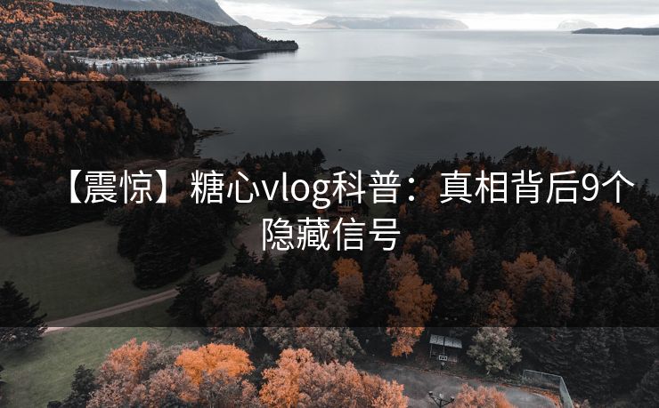 【震惊】糖心vlog科普:真相背后9个隐藏信号