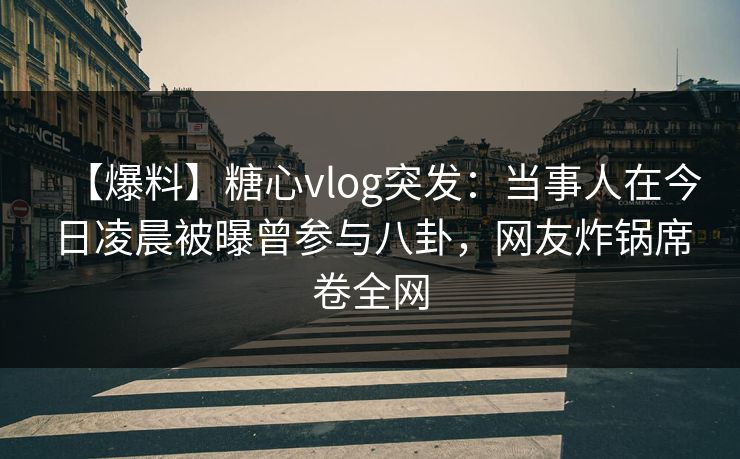 【爆料】糖心vlog突发：当事人在今日凌晨被曝曾参与八卦，网友炸锅席卷全网