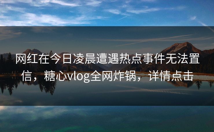 网红在今日凌晨遭遇热点事件无法置信，糖心vlog全网炸锅，详情点击