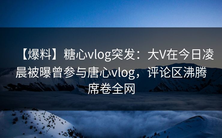 【爆料】糖心vlog突发:大V在今日凌晨被曝曾参与唐心vlog,评论区沸腾席卷全网 【爆料】糖心vlog突发:大V在今日凌晨被曝曾参与唐心vlog,评论区沸腾席卷全网