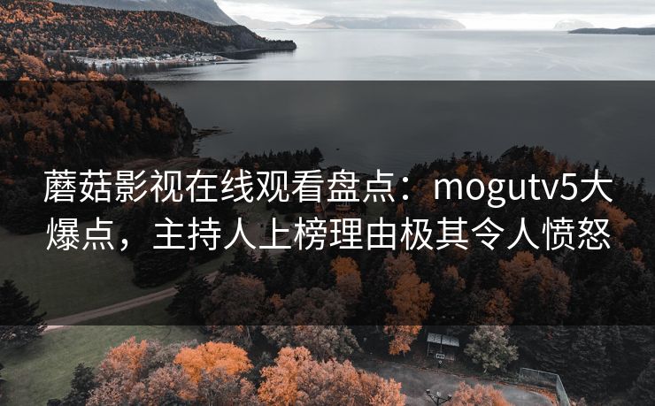 蘑菇影视在线观看盘点：mogutv5大爆点，主持人上榜理由极其令人愤怒