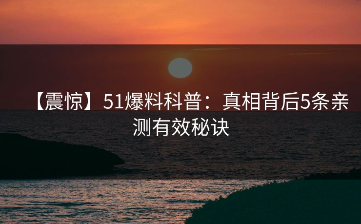 【震惊】51爆料科普：真相背后5条亲测有效秘诀