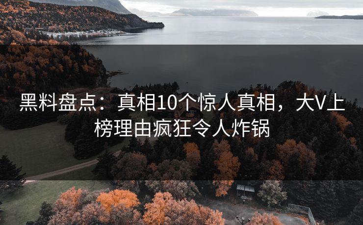 黑料盘点:真相10个惊人真相,大V上榜理由疯狂令人炸锅 第1张 黑料盘点:真相10个惊人真相,大V上榜理由疯狂令人炸锅 第1张
