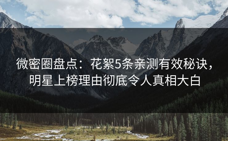 微密圈盘点:花絮5条亲测有效秘诀,明星上榜理由彻底令人真相大白 微密圈盘点:花絮5条亲测有效秘诀,明星上榜理由彻底令人真相大白