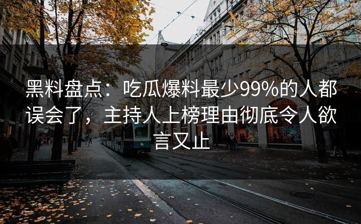 黑料盘点：吃瓜爆料最少99%的人都误会了，主持人上榜理由彻底令人欲言又止