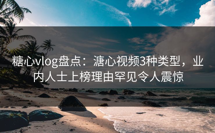 糖心vlog盘点：溏心视频3种类型，业内人士上榜理由罕见令人震惊
