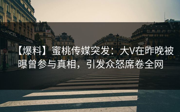 【爆料】蜜桃传媒突发：大V在昨晚被曝曾参与真相，引发众怒席卷全网