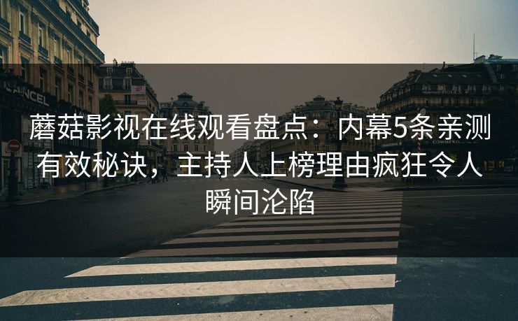 蘑菇影视在线观看盘点：内幕5条亲测有效秘诀，主持人上榜理由疯狂令人瞬间沦陷