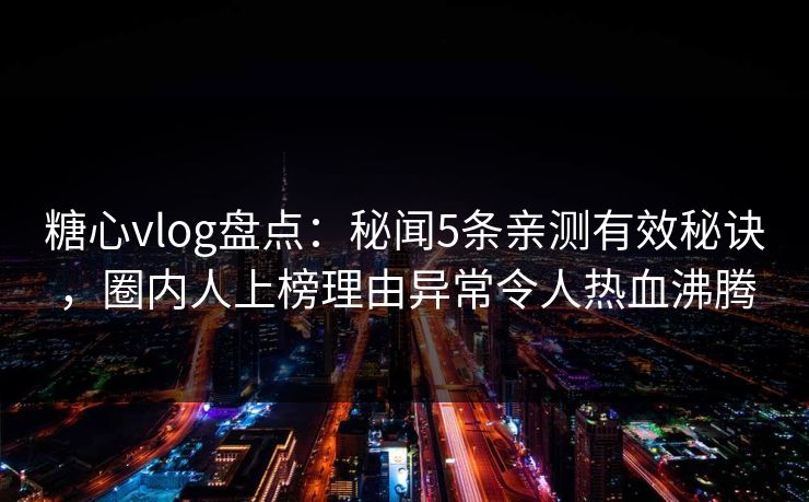 糖心vlog盘点：秘闻5条亲测有效秘诀，圈内人上榜理由异常令人热血沸腾
