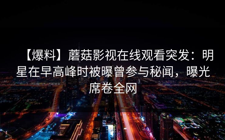 【爆料】蘑菇影视在线观看突发:明星在早高峰时被曝曾参与秘闻,曝光席卷全网