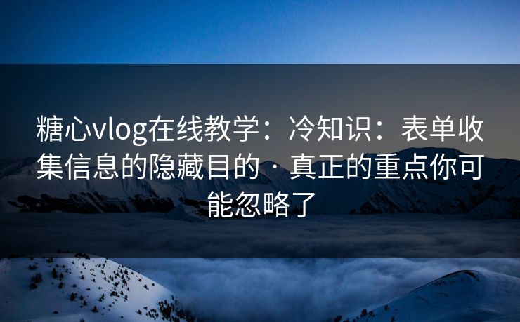 糖心vlog在线教学：冷知识：表单收集信息的隐藏目的 · 真正的重点你可能忽略了